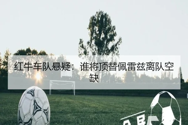 红牛车队悬疑：谁将顶替佩雷兹离队空缺