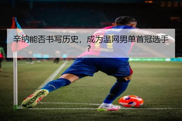 辛纳能否书写历史，成为温网男单首冠选手？